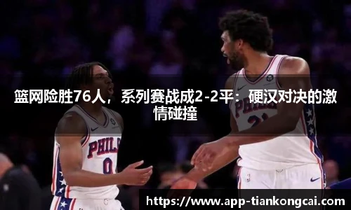 篮网险胜76人，系列赛战成2-2平：硬汉对决的激情碰撞