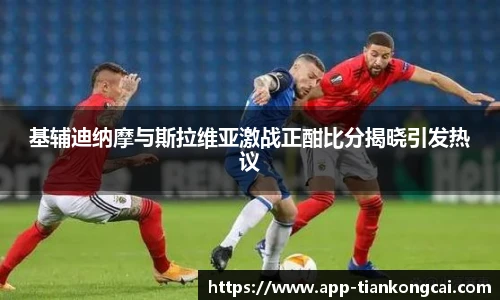 基辅迪纳摩与斯拉维亚激战正酣比分揭晓引发热议